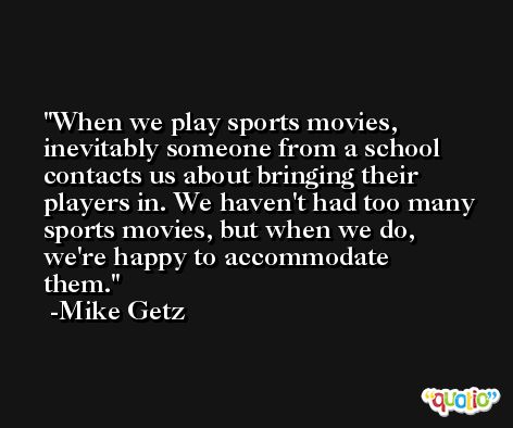When we play sports movies, inevitably someone from a school contacts us about bringing their players in. We haven't had too many sports movies, but when we do, we're happy to accommodate them. -Mike Getz