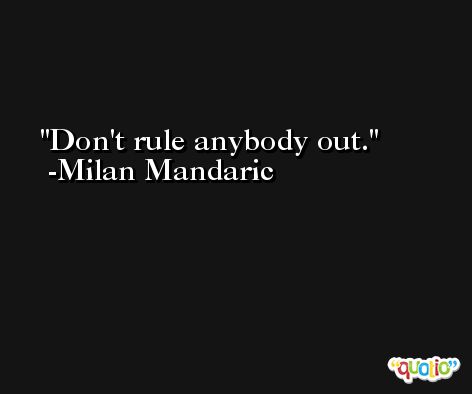 Don't rule anybody out. -Milan Mandaric