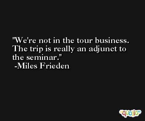 We're not in the tour business. The trip is really an adjunct to the seminar. -Miles Frieden
