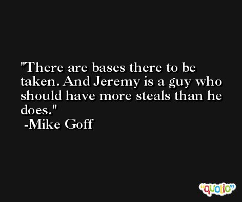 There are bases there to be taken. And Jeremy is a guy who should have more steals than he does. -Mike Goff