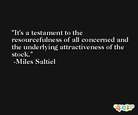 It's a testament to the resourcefulness of all concerned and the underlying attractiveness of the stock. -Miles Saltiel