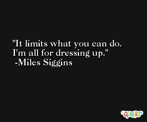 It limits what you can do. I'm all for dressing up. -Miles Siggins