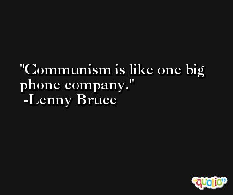 Communism is like one big phone company. -Lenny Bruce