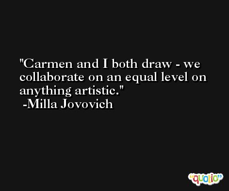 Carmen and I both draw - we collaborate on an equal level on anything artistic. -Milla Jovovich