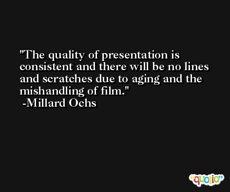 The quality of presentation is consistent and there will be no lines and scratches due to aging and the mishandling of film. -Millard Ochs