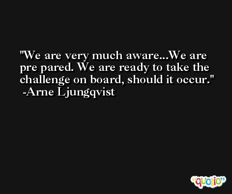 We are very much aware...We are pre pared. We are ready to take the challenge on board, should it occur. -Arne Ljungqvist