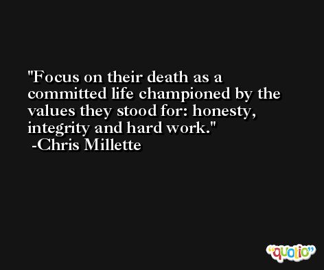 Focus on their death as a committed life championed by the values they stood for: honesty, integrity and hard work. -Chris Millette