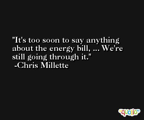 It's too soon to say anything about the energy bill, ... We're still going through it. -Chris Millette