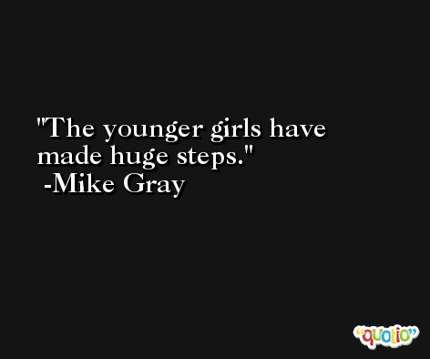 The younger girls have made huge steps. -Mike Gray