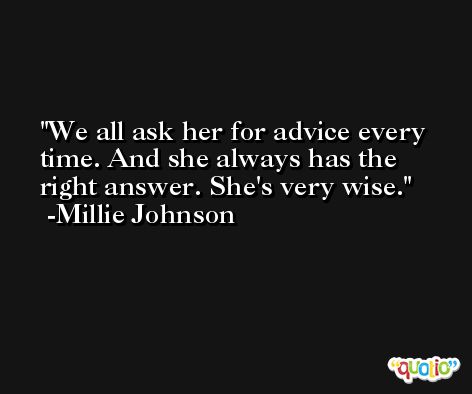 We all ask her for advice every time. And she always has the right answer. She's very wise. -Millie Johnson