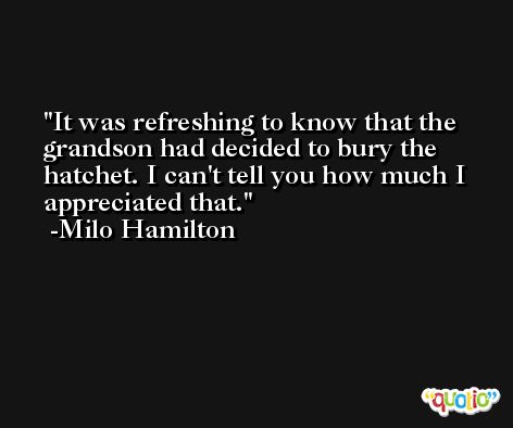 It was refreshing to know that the grandson had decided to bury the hatchet. I can't tell you how much I appreciated that. -Milo Hamilton