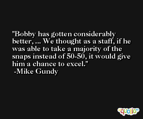 Bobby has gotten considerably better, ... We thought as a staff, if he was able to take a majority of the snaps instead of 50-50, it would give him a chance to excel. -Mike Gundy