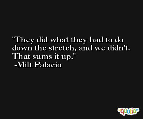 They did what they had to do down the stretch, and we didn't. That sums it up. -Milt Palacio