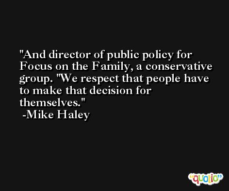 And director of public policy for Focus on the Family, a conservative group. ''We respect that people have to make that decision for themselves. -Mike Haley