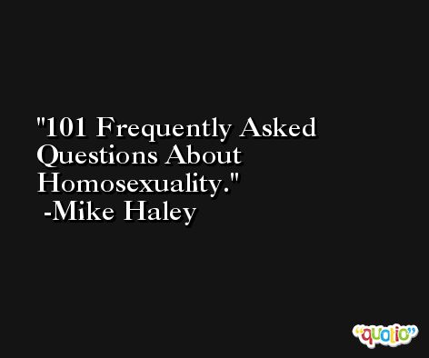 101 Frequently Asked Questions About Homosexuality. -Mike Haley