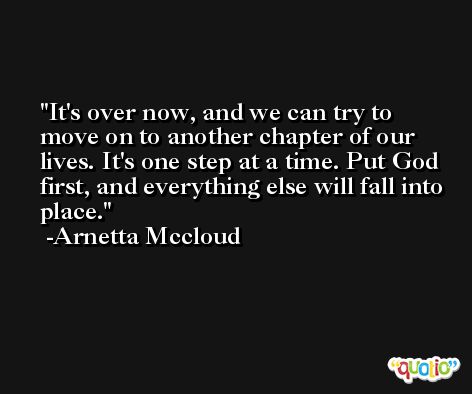 It's over now, and we can try to move on to another chapter of our lives. It's one step at a time. Put God first, and everything else will fall into place. -Arnetta Mccloud