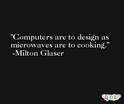 Computers are to design as microwaves are to cooking. -Milton Glaser