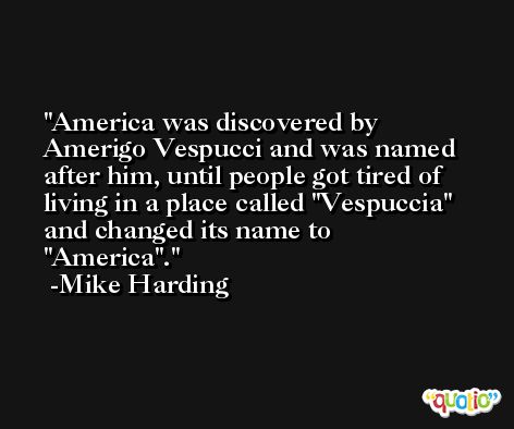 America was discovered by Amerigo Vespucci and was named after him, until people got tired of living in a place called 