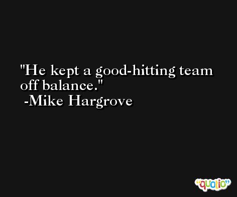 He kept a good-hitting team off balance. -Mike Hargrove