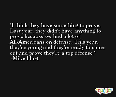 I think they have something to prove. Last year, they didn't have anything to prove because we had a lot of All-Americans on defense. This year, they're young and they're ready to come out and prove they're a top defense. -Mike Hart