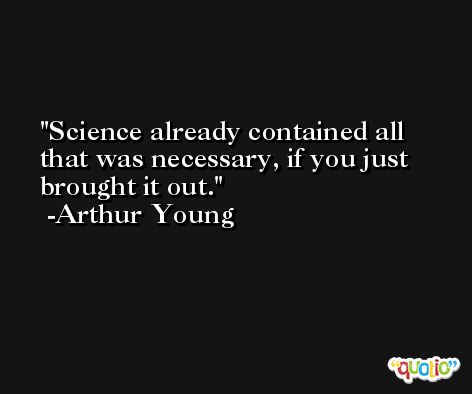 Science already contained all that was necessary, if you just brought it out. -Arthur Young