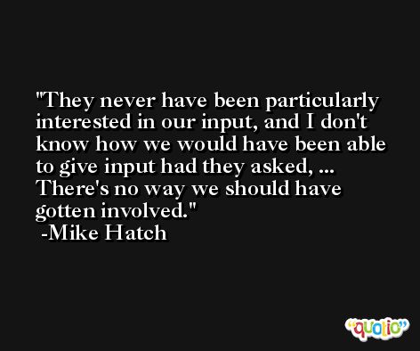 They never have been particularly interested in our input, and I don't know how we would have been able to give input had they asked, ... There's no way we should have gotten involved. -Mike Hatch