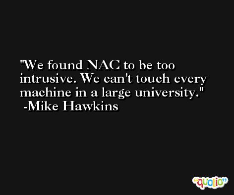 We found NAC to be too intrusive. We can't touch every machine in a large university. -Mike Hawkins
