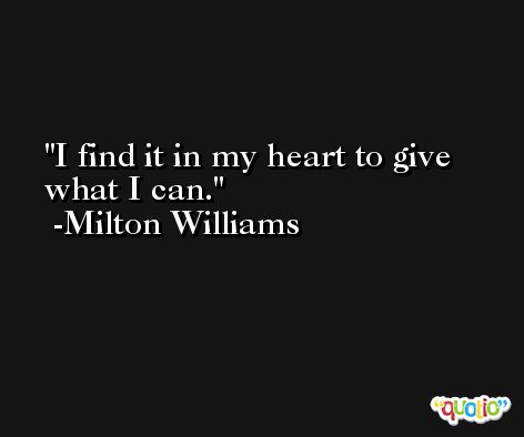 I find it in my heart to give what I can. -Milton Williams
