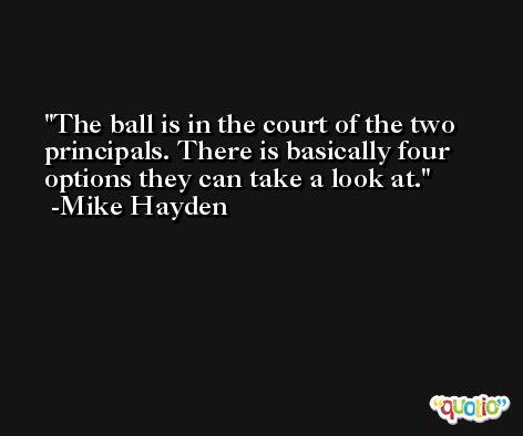 The ball is in the court of the two principals. There is basically four options they can take a look at. -Mike Hayden