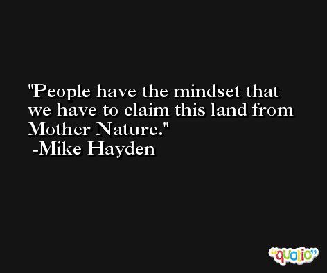 People have the mindset that we have to claim this land from Mother Nature. -Mike Hayden