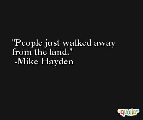 People just walked away from the land. -Mike Hayden