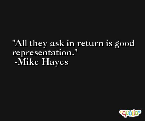 All they ask in return is good representation. -Mike Hayes
