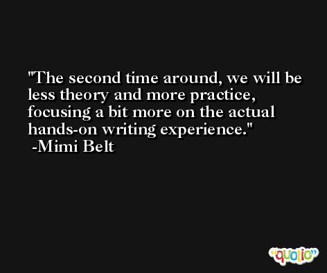The second time around, we will be less theory and more practice, focusing a bit more on the actual hands-on writing experience. -Mimi Belt