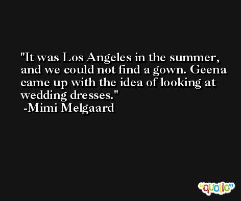 It was Los Angeles in the summer, and we could not find a gown. Geena came up with the idea of looking at wedding dresses. -Mimi Melgaard