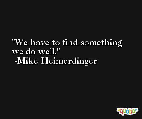 We have to find something we do well. -Mike Heimerdinger