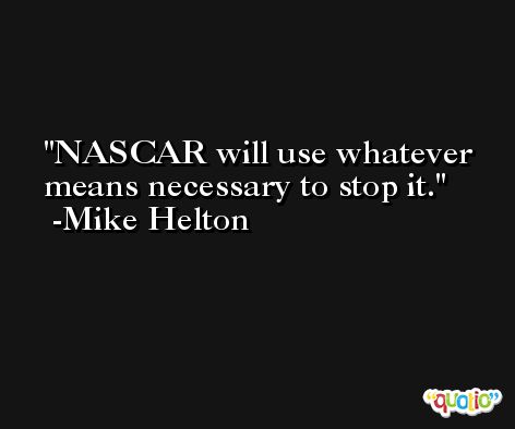 NASCAR will use whatever means necessary to stop it. -Mike Helton