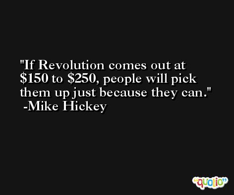 If Revolution comes out at $150 to $250, people will pick them up just because they can. -Mike Hickey