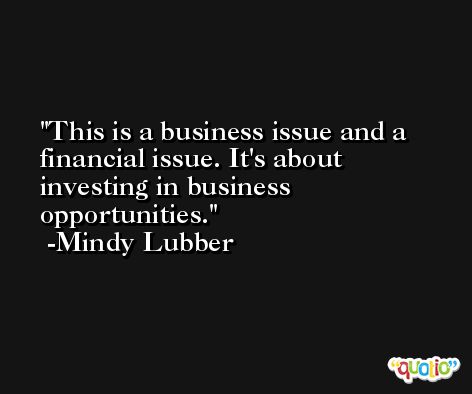 This is a business issue and a financial issue. It's about investing in business opportunities. -Mindy Lubber