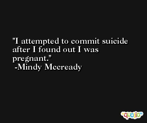 I attempted to commit suicide after I found out I was pregnant. -Mindy Mccready