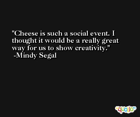 Cheese is such a social event. I thought it would be a really great way for us to show creativity. -Mindy Segal