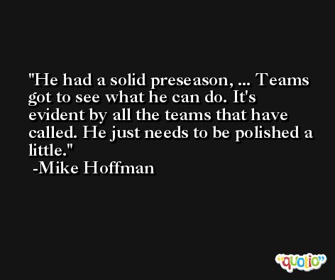 He had a solid preseason, ... Teams got to see what he can do. It's evident by all the teams that have called. He just needs to be polished a little. -Mike Hoffman