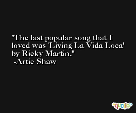The last popular song that I loved was 'Living La Vida Loca' by Ricky Martin. -Artie Shaw