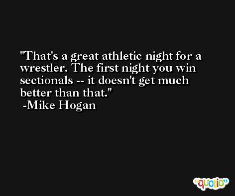 That's a great athletic night for a wrestler. The first night you win sectionals -- it doesn't get much better than that. -Mike Hogan