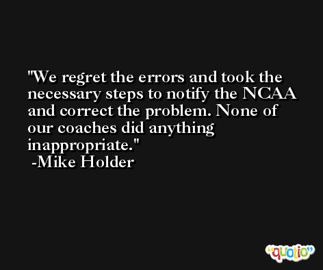 We regret the errors and took the necessary steps to notify the NCAA and correct the problem. None of our coaches did anything inappropriate. -Mike Holder