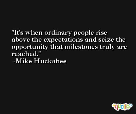 It's when ordinary people rise above the expectations and seize the opportunity that milestones truly are reached. -Mike Huckabee