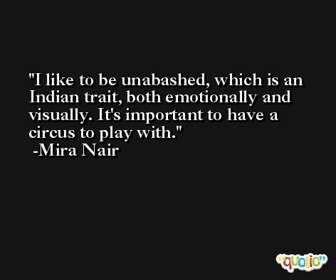 I like to be unabashed, which is an Indian trait, both emotionally and visually. It's important to have a circus to play with. -Mira Nair