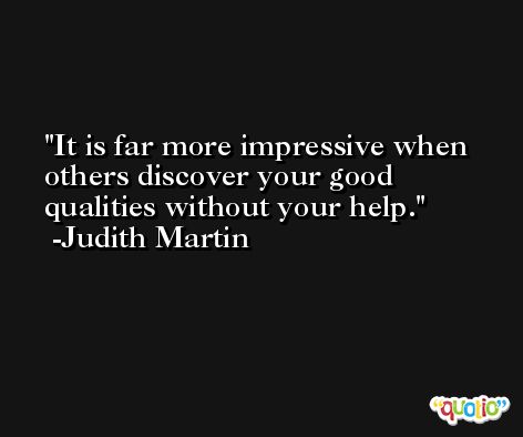 It is far more impressive when others discover your good qualities without your help. -Judith Martin