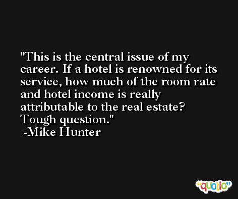 This is the central issue of my career. If a hotel is renowned for its service, how much of the room rate and hotel income is really attributable to the real estate? Tough question. -Mike Hunter