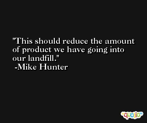This should reduce the amount of product we have going into our landfill. -Mike Hunter