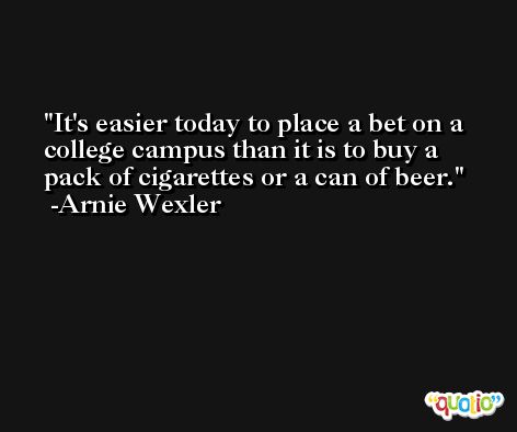 It's easier today to place a bet on a college campus than it is to buy a pack of cigarettes or a can of beer. -Arnie Wexler